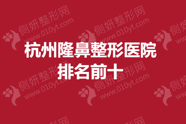 2021杭州隆鼻整形医院排名，高口碑医院推荐~