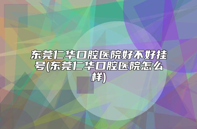 东莞仁华口腔医院好不好挂号(东莞仁华口腔医院怎么样)