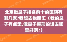 北京做鼻子排名前十的医院有哪几家?我想去悦丽汇（我的鼻子有点歪,做鼻子整形的话去哪里好啊?）