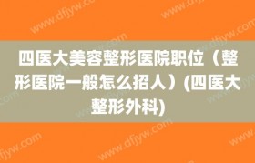 四医大美容整形医院职位（整形医院一般怎么招人）(四医大整形外科)