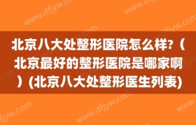 北京八大处整形医院怎么样?（北京最好的整形医院是哪家啊）(北京八大处整形医生列表)