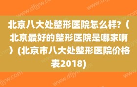 北京八大处整形医院怎么样?（北京最好的整形医院是哪家啊）(北京市八大处整形医院价格表2018)