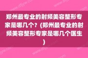 郑州最专业的射频美容整形专家是哪几个？(郑州最专业的射频美容整形专家是哪几个医生)