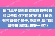 厦门鼻子整形医院都有哪些?有可以帮指点下的吗?谢谢（最近有打算做个鼻子,垫高些,厦门哪家整形医院比较好一些?）