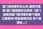 厦门薇格整形怎么样,医院可靠吗?厦门薇格整形正规吗（厦门薇格和厦门银河整形哪个医院口碑更好?想去做热玛吉 找个靠谱的...）