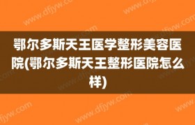 鄂尔多斯天王医学整形美容医院(鄂尔多斯天王整形医院怎么样)