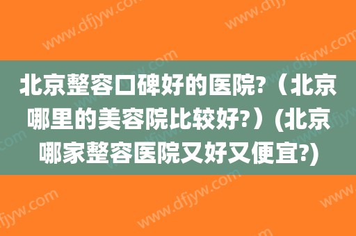 北京整容口碑好的医院?（北京哪里的美容院比较好?）(北京哪家整容医院又好又便宜?)