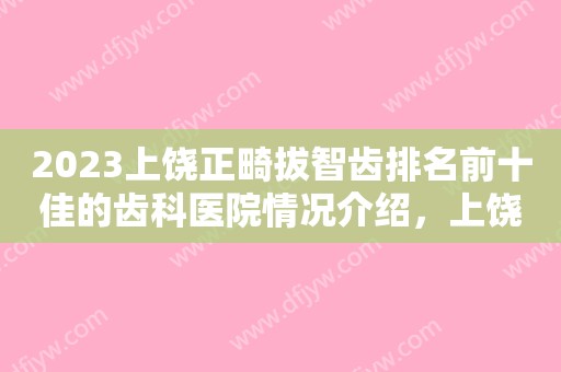 2023上饶正畸拔智齿排名前十佳的齿科医院情况介绍，上饶美尔口腔门诊部价格比较合理