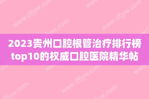 2023贵州口腔根管治疗排行榜top10的权威口腔医院精华帖！贵州贵美口腔诊所实力牛