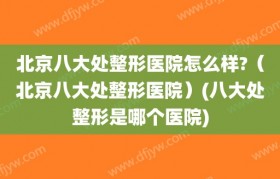 北京八大处整形医院怎么样?（北京八大处整形医院）(八大处整形是哪个医院)