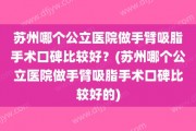 苏州哪个公立医院做手臂吸脂手术口碑比较好？(苏州哪个公立医院做手臂吸脂手术口碑比较好的)