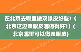 在北京去哪里做双眼皮好些?（北京这边双眼皮哪做得好?）(北京哪里可以做双眼皮)