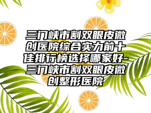 三门峡市割双眼皮微创医院综合实力前十佳排行榜选择哪家好-三门峡市割双眼皮微创整形医院