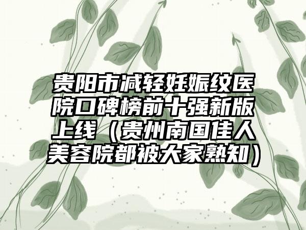 贵阳市减轻妊娠纹医院口碑榜前十强新版上线（贵州南国佳人美容院都被大家熟知）