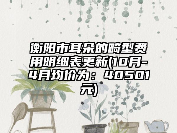 衡阳市耳朵的畸型费用明细表更新(10月-4月均价为：40501元)