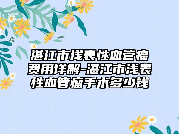 湛江市浅表性血管瘤费用详解-湛江市浅表性血管瘤手术多少钱