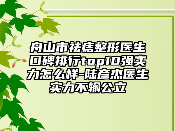 舟山市祛痣整形医生口碑排行top10强实力怎么样-陆彦杰医生实力不输公立