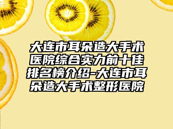 大连市耳朵造大手术医院综合实力前十佳排名榜介绍-大连市耳朵造大手术整形医院