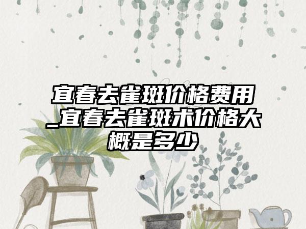 宜春去雀斑价格费用_宜春去雀斑术价格大概是多少