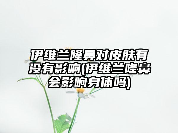 伊维兰隆鼻对皮肤有没有影响(伊维兰隆鼻会影响身体吗)