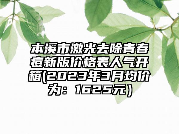 本溪市激光去除青春痘新版价格表人气开箱(2023年3月均价为：1625元）