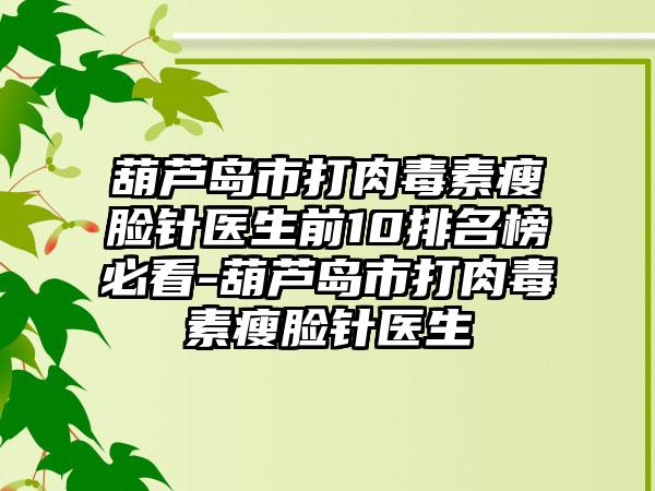 葫芦岛市打肉毒素瘦脸针医生前10排名榜必看-葫芦岛市打肉毒素瘦脸针医生