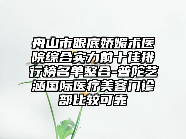 舟山市眼底娇媚术医院综合实力前十佳排行榜名单整合-普陀艺涵国际医疗美容门诊部比较可靠