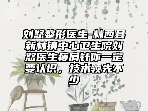 刘怒整形医生-林西县新林镇中心卫生院刘怒医生瘦肩针你一定要认识，技术领先不少