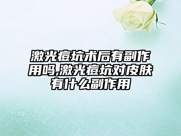 激光痘坑术后有副作用吗,激光痘坑对皮肤有什么副作用