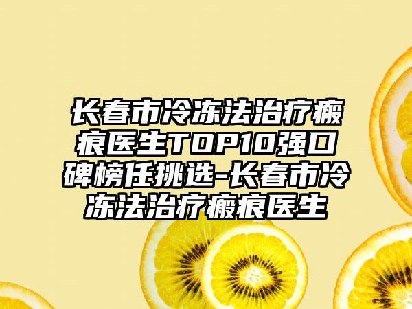 长春市冷冻法治疗瘢痕医生TOP10强口碑榜任挑选-长春市冷冻法治疗瘢痕医生