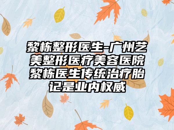 黎栋整形医生-广州艺美整形医疗美容医院黎栋医生传统治疗胎记是业内权威