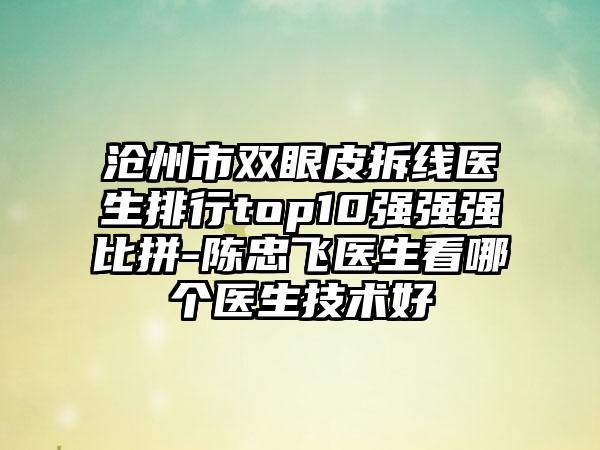 沧州市双眼皮拆线医生排行top10强强强比拼-陈忠飞医生看哪个医生技术好