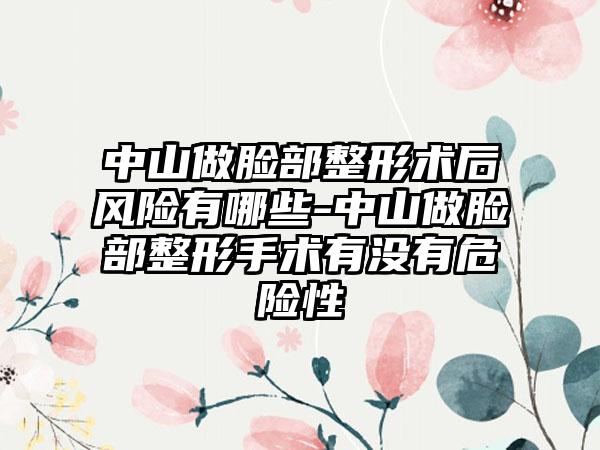 中山做脸部整形术后风险有哪些-中山做脸部整形手术有没有危险性