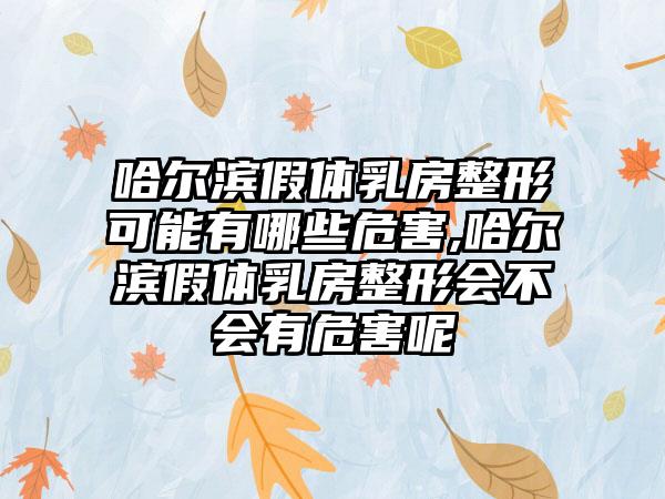 哈尔滨假体乳房整形可能有哪些危害,哈尔滨假体乳房整形会不会有危害呢