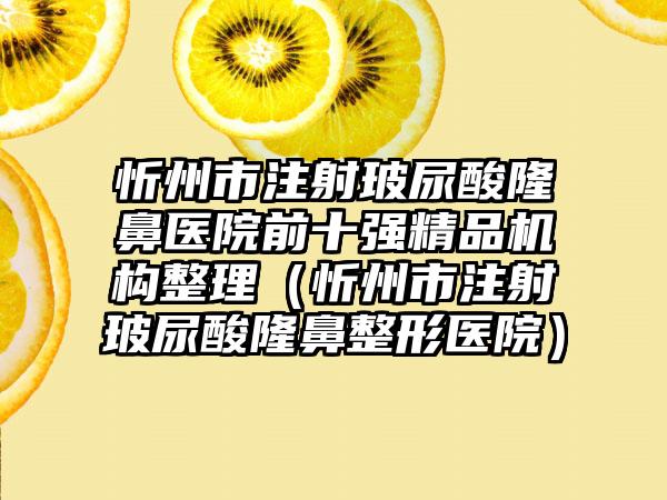 忻州市注射玻尿酸隆鼻医院前十强精品机构整理（忻州市注射玻尿酸隆鼻整形医院）