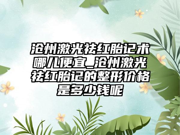 沧州激光祛红胎记术哪儿便宜_沧州激光祛红胎记的整形价格是多少钱呢