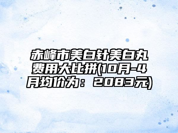 赤峰市美白针美白丸费用大比拼(10月-4月均价为：2083元)