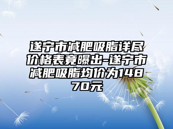 遂宁市减肥吸脂详尽价格表竟曝出-遂宁市减肥吸脂均价为14870元