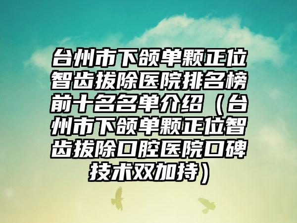 台州市下颌单颗正位智齿拔除医院排名榜前十名名单介绍（台州市下颌单颗正位智齿拔除口腔医院口碑技术双加持）