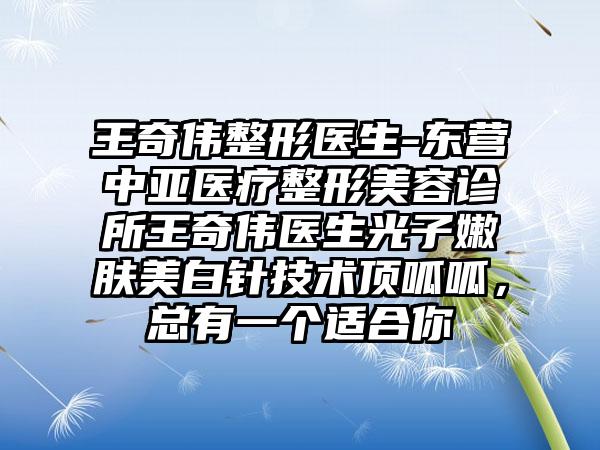 王奇伟整形医生-东营中亚医疗整形美容诊所王奇伟医生光子嫩肤美白针技术顶呱呱，总有一个适合你