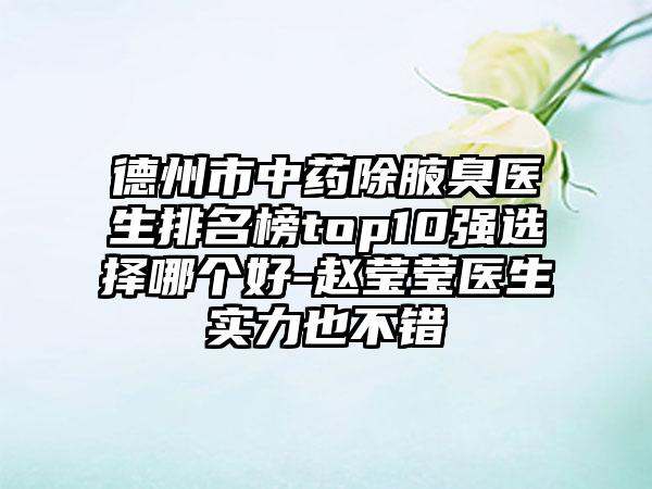 德州市中药除腋臭医生排名榜top10强选择哪个好-赵莹莹医生实力也不错