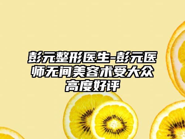 彭元整形医生-彭元医师无间美容术受大众高度好评