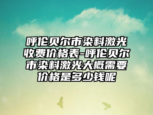 呼伦贝尔市染料激光收费价格表-呼伦贝尔市染料激光大概需要价格是多少钱呢