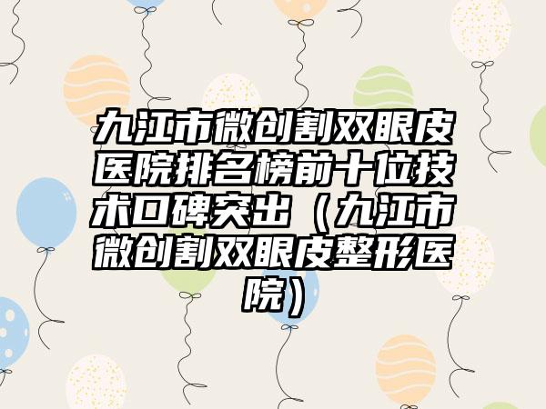 九江市微创割双眼皮医院排名榜前十位技术口碑突出（九江市微创割双眼皮整形医院）