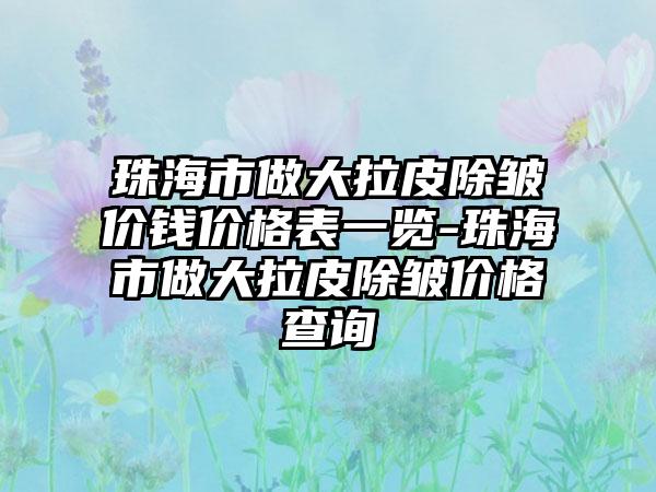 珠海市做大拉皮除皱价钱价格表一览-珠海市做大拉皮除皱价格查询