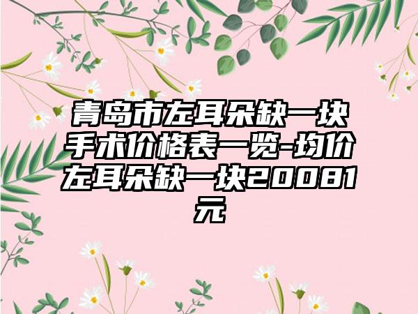 青岛市左耳朵缺一块手术价格表一览-均价左耳朵缺一块20081元