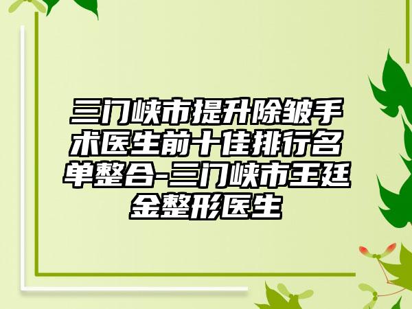 三门峡市提升除皱手术医生前十佳排行名单整合-三门峡市王廷金整形医生