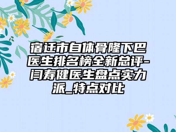 宿迁市自体骨隆下巴医生排名榜全新总评-闫寿健医生盘点实力派_特点对比