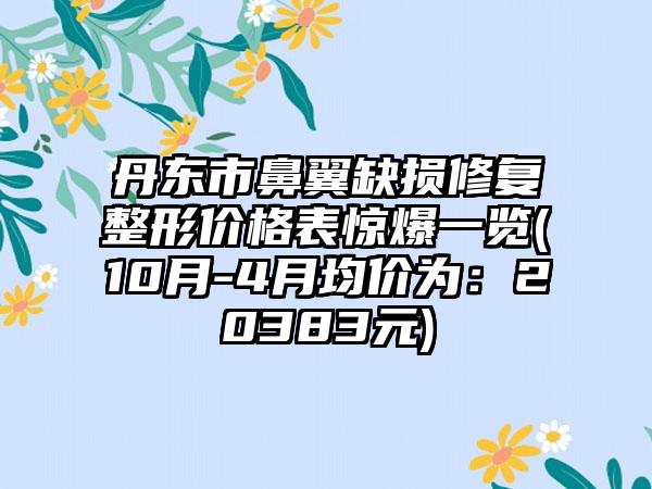 丹东市鼻翼缺损修复整形价格表惊爆一览(10月-4月均价为：20383元)