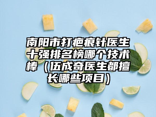 南阳市打疤痕针医生十强排名榜哪个技术棒（伍成奇医生都擅长哪些项目）